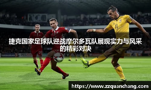 捷克国家足球队迎战摩尔多瓦队展现实力与风采的精彩对决